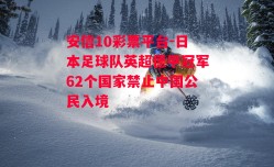 安信10彩票平台-日本足球队英超德甲冠军62个国家禁止中国公民入境