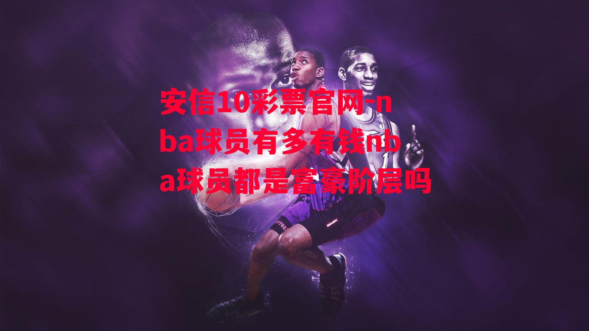 nba球员有多有钱nba球员都是富豪阶层吗